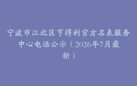 宁波市江北区亨得利官方名表服务中心电话公示（2026年7月最新）