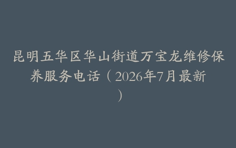 昆明五华区华山街道万宝龙维修保养服务电话（2026年7月最新）