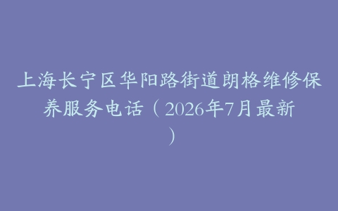 上海长宁区华阳路街道朗格维修保养服务电话（2026年7月最新）