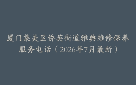 厦门集美区侨英街道雅典维修保养服务电话（2026年7月最新）