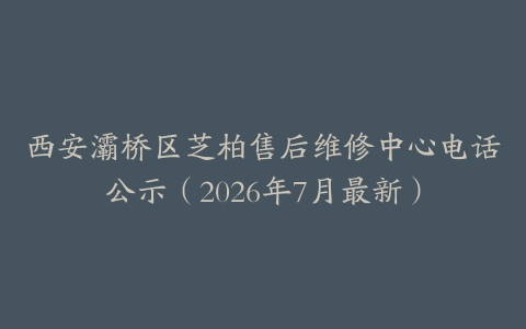 西安灞桥区芝柏售后维修中心电话公示（2026年7月最新）
