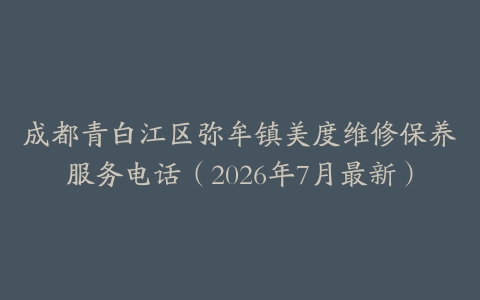 成都青白江区弥牟镇美度维修保养服务电话（2026年7月最新）
