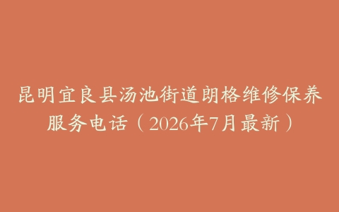 昆明宜良县汤池街道朗格维修保养服务电话（2026年7月最新）