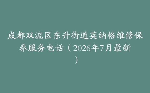 成都双流区东升街道英纳格维修保养服务电话（2026年7月最新）
