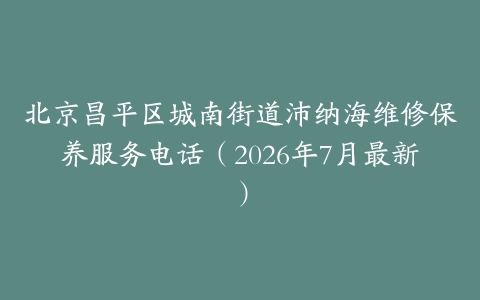北京昌平区城南街道沛纳海维修保养服务电话（2026年7月最新）
