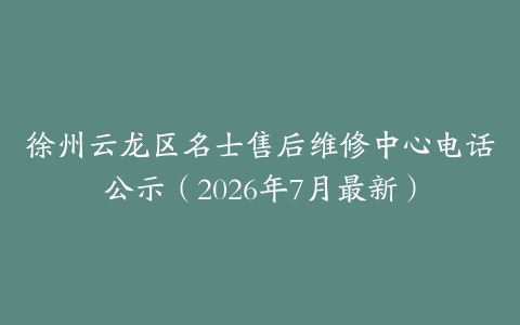 徐州云龙区名士售后维修中心电话公示（2026年7月最新）