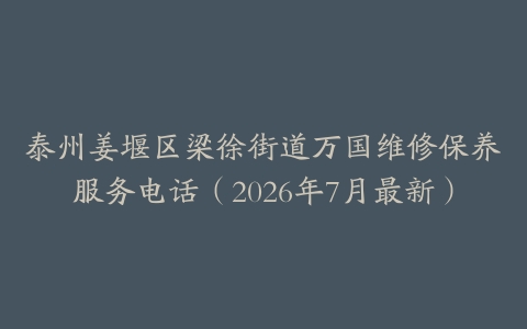 泰州姜堰区梁徐街道万国维修保养服务电话（2026年7月最新）