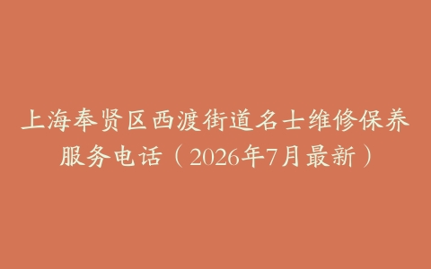 上海奉贤区西渡街道名士维修保养服务电话（2026年7月最新）