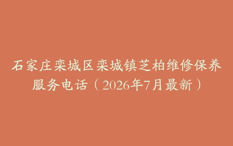 石家庄栾城区栾城镇芝柏维修保养服务电话（2026年7月最新）