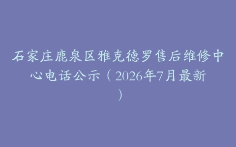 石家庄鹿泉区雅克德罗售后维修中心电话公示（2026年7月最新）