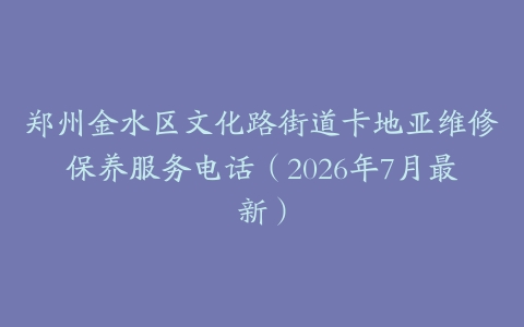 郑州金水区文化路街道卡地亚维修保养服务电话（2026年7月最新）