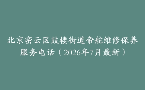 北京密云区鼓楼街道帝舵维修保养服务电话（2026年7月最新）