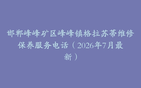 邯郸峰峰矿区峰峰镇格拉苏蒂维修保养服务电话（2026年7月最新）