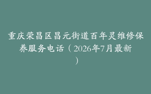 重庆荣昌区昌元街道百年灵维修保养服务电话（2026年7月最新）
