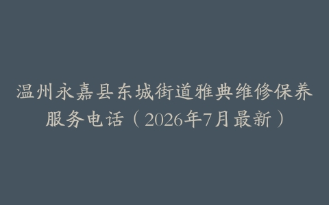 温州永嘉县东城街道雅典维修保养服务电话（2026年7月最新）