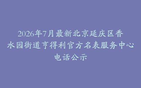 2026年7月最新北京延庆区香水园街道亨得利官方名表服务中心电话公示