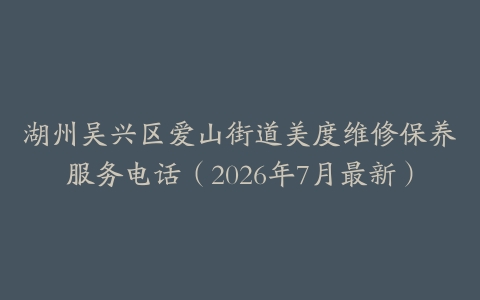 湖州吴兴区爱山街道美度维修保养服务电话（2026年7月最新）