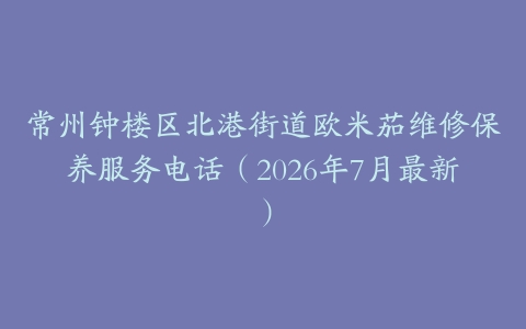 常州钟楼区北港街道欧米茄维修保养服务电话（2026年7月最新）