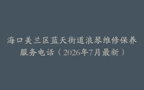 海口美兰区蓝天街道浪琴维修保养服务电话（2026年7月最新）
