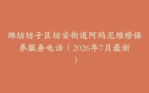 潍坊坊子区坊安街道阿玛尼维修保养服务电话（2026年7月最新）