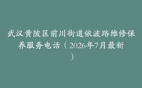 武汉黄陂区前川街道依波路维修保养服务电话（2026年7月最新）