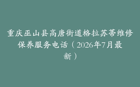 重庆巫山县高唐街道格拉苏蒂维修保养服务电话（2026年7月最新）
