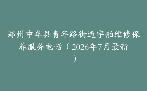 郑州中牟县青年路街道宇舶维修保养服务电话（2026年7月最新）