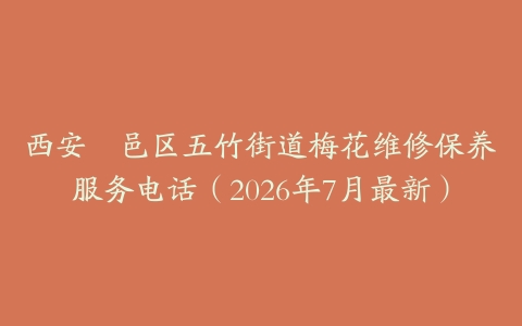 西安鄠邑区五竹街道梅花维修保养服务电话（2026年7月最新）