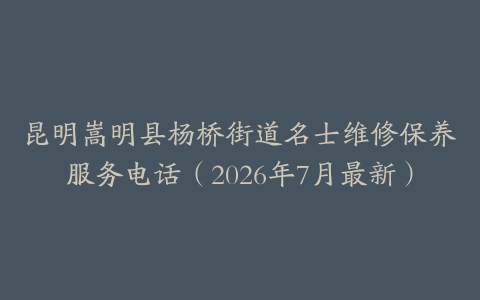 昆明嵩明县杨桥街道名士维修保养服务电话（2026年7月最新）