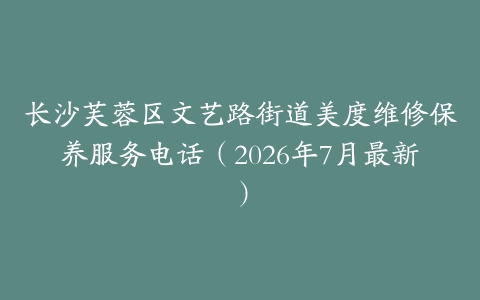 长沙芙蓉区文艺路街道美度维修保养服务电话（2026年7月最新）