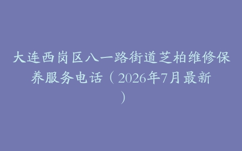 大连西岗区八一路街道芝柏维修保养服务电话（2026年7月最新）