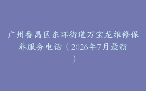 广州番禺区东环街道万宝龙维修保养服务电话（2026年7月最新）