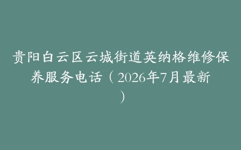 贵阳白云区云城街道英纳格维修保养服务电话（2026年7月最新）
