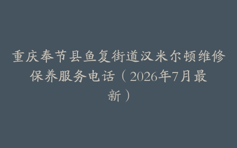 重庆奉节县鱼复街道汉米尔顿维修保养服务电话（2026年7月最新）
