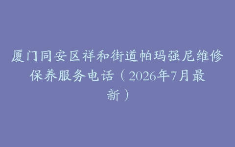 厦门同安区祥和街道帕玛强尼维修保养服务电话（2026年7月最新）