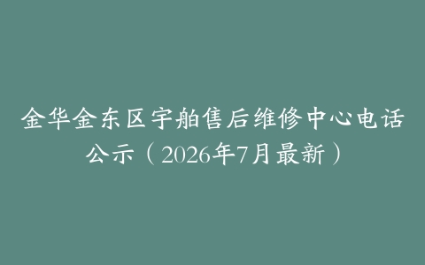 金华金东区宇舶售后维修中心电话公示（2026年7月最新）