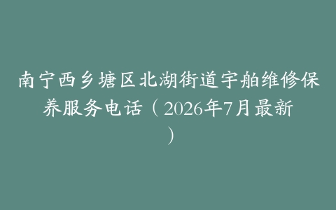 南宁西乡塘区北湖街道宇舶维修保养服务电话（2026年7月最新）