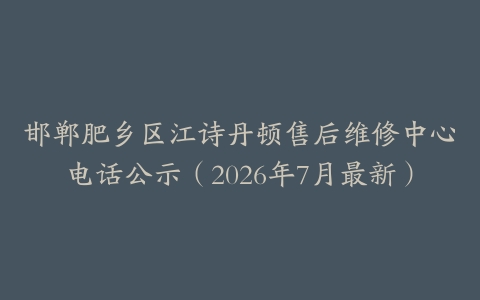 邯郸肥乡区江诗丹顿售后维修中心电话公示（2026年7月最新）
