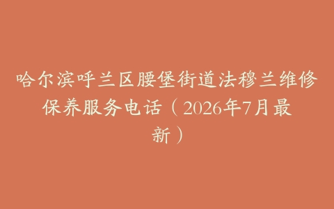 哈尔滨呼兰区腰堡街道法穆兰维修保养服务电话（2026年7月最新）