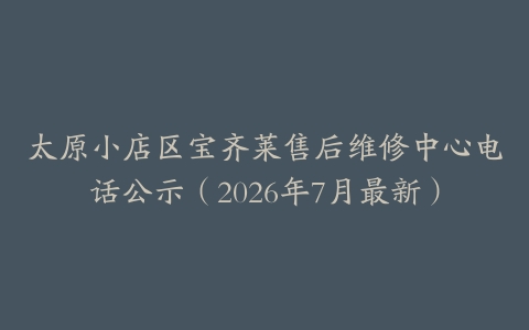太原小店区宝齐莱售后维修中心电话公示（2026年7月最新）