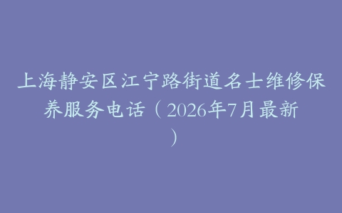 上海静安区江宁路街道名士维修保养服务电话（2026年7月最新）
