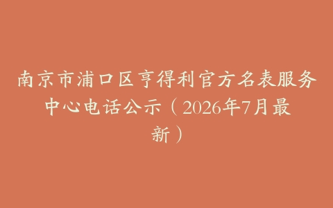 南京市浦口区亨得利官方名表服务中心电话公示（2026年7月最新）