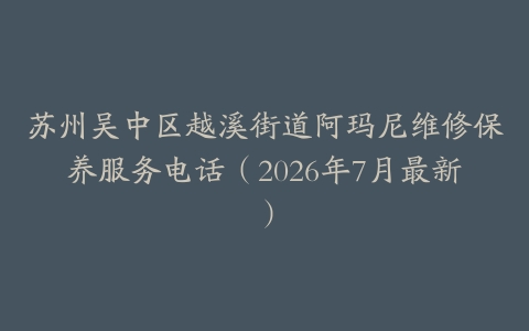 苏州吴中区越溪街道阿玛尼维修保养服务电话（2026年7月最新）