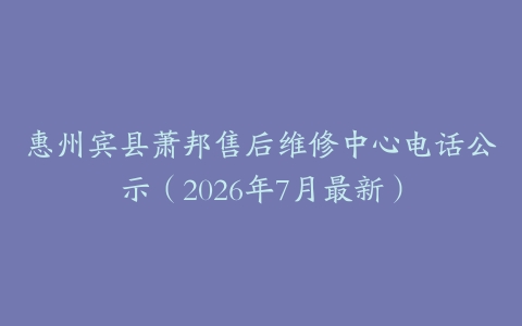 惠州宾县萧邦售后维修中心电话公示（2026年7月最新）