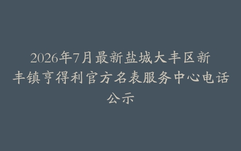 2026年7月最新盐城大丰区新丰镇亨得利官方名表服务中心电话公示