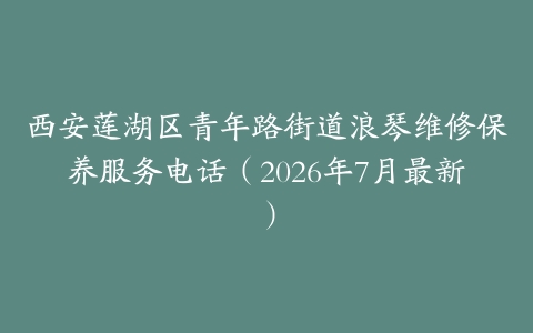 西安莲湖区青年路街道浪琴维修保养服务电话（2026年7月最新）