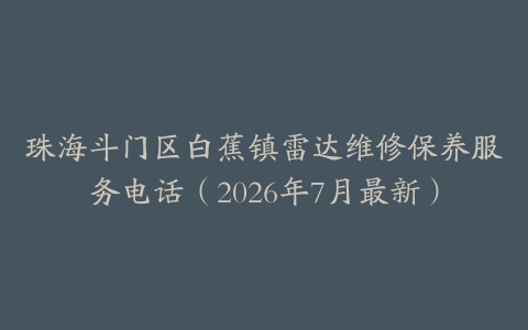 珠海斗门区白蕉镇雷达维修保养服务电话（2026年7月最新）