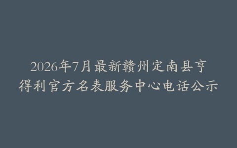 2026年7月最新赣州定南县亨得利官方名表服务中心电话公示