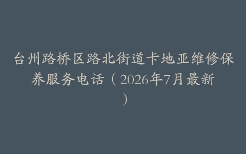 台州路桥区路北街道卡地亚维修保养服务电话（2026年7月最新）