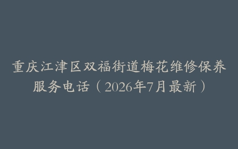 重庆江津区双福街道梅花维修保养服务电话（2026年7月最新）